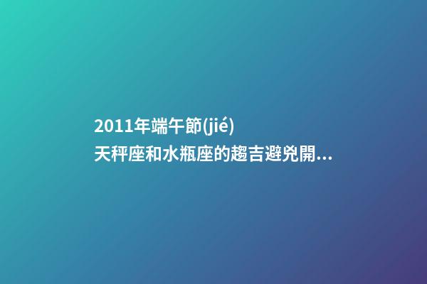 2011年端午節(jié)  天秤座和水瓶座的趨吉避兇開(kāi)運(yùn)妙法